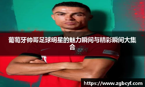 葡萄牙帅哥足球明星的魅力瞬间与精彩瞬间大集合