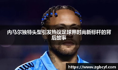 内马尔独特头型引发热议足球界时尚新标杆的背后故事