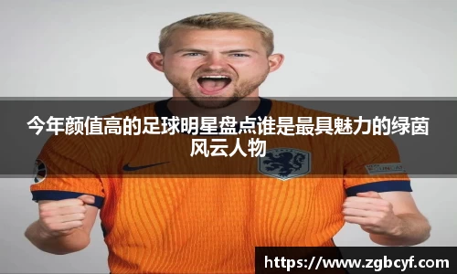 今年颜值高的足球明星盘点谁是最具魅力的绿茵风云人物